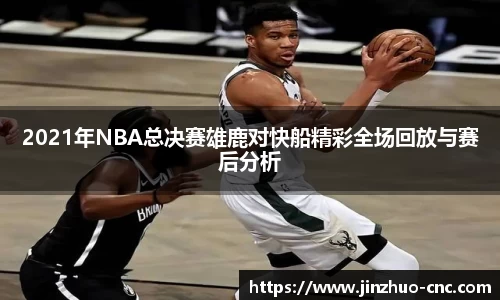 2021年NBA总决赛雄鹿对快船精彩全场回放与赛后分析