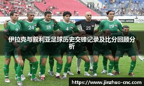 伊拉克与叙利亚足球历史交锋记录及比分回顾分析