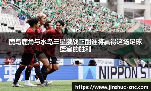 鹿岛鹿角与水岛三星激战正酣谁将赢得这场足球盛宴的胜利