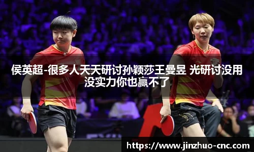 侯英超-很多人天天研讨孙颖莎王曼昱 光研讨没用没实力你也赢不了