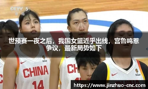世预赛一夜之后，我国女篮近乎出线，宫鲁鸣惹争议，最新局势如下