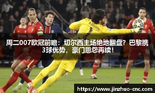 周二007欧冠前瞻：切尔西主场绝地翻盘？巴黎携3球优势，豪门恩怨再续！