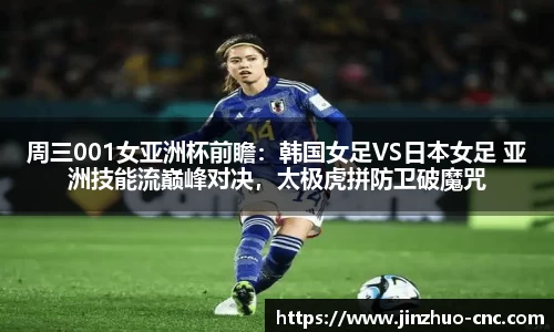 周三001女亚洲杯前瞻：韩国女足VS日本女足 亚洲技能流巅峰对决，太极虎拼防卫破魔咒