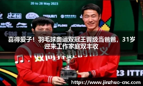 喜得爱子！羽毛球奥运双冠王晋级当爸爸，31岁迎来工作家庭双丰收